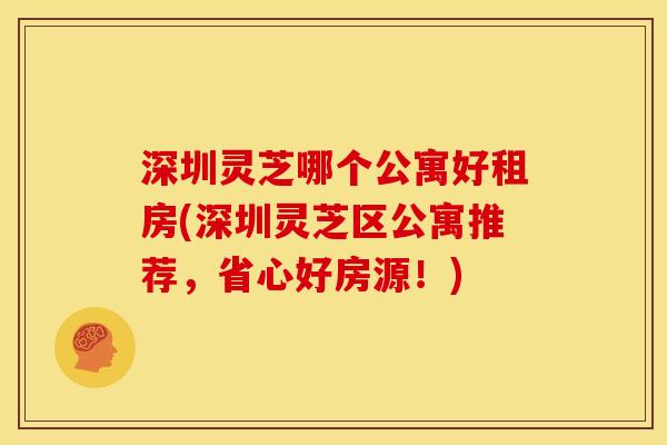 深圳灵芝哪个公寓好租房(深圳灵芝区公寓推荐,省心好房源!) 深圳灵芝哪个公寓好租房(深圳灵芝区公寓推荐,省心好房源!)