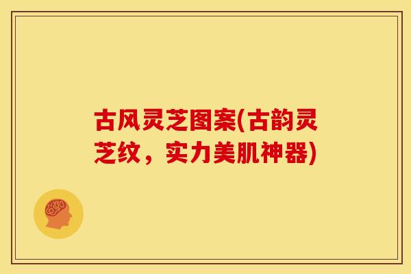 古风灵芝图案(古韵灵芝纹,实力美肌神器) 古风灵芝图案(古韵灵芝纹,实力美肌神器)