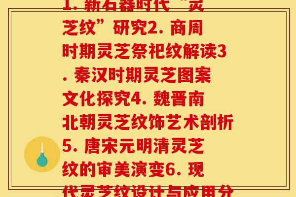 每个时期的灵芝花纹(1. 新石器时代“灵芝纹”研究2. 商周时期灵芝祭祀纹解读3. 秦汉时期灵芝图案文化探究4. 魏晋南北朝灵芝纹饰艺术剖析5. 唐宋元明清灵芝纹的审美演变6. 现代灵芝纹设计与应用分析) 每个时期的灵芝花纹(1. 新石器时代“灵芝纹”研究2. 商周时期灵芝祭祀纹解读3. 秦汉时期灵芝图案文化探究4. 魏晋南北朝灵芝纹饰艺术剖析5. 唐宋元明清灵芝纹的审美演变6. 现代灵芝纹设计与应用分析)
