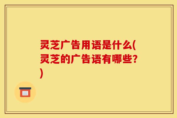 灵芝广告用语是什么(灵芝的广告语有哪些?) 灵芝广告用语是什么(灵芝的广告语有哪些?)