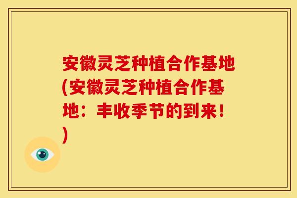 安徽灵芝种植合作基地(安徽灵芝种植合作基地:丰收季节的到来!) 安徽灵芝种植合作基地(安徽灵芝种植合作基地:丰收季节的到来!)