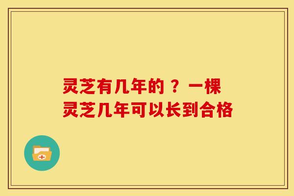 灵芝有几年的 ?一棵灵芝几年可以长到合格 灵芝有几年的 ?一棵灵芝几年可以长到合格