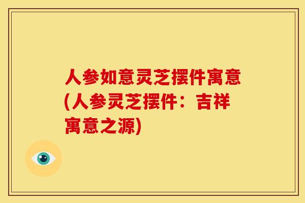 人参如意灵芝摆件寓意(人参灵芝摆件:吉祥寓意之源) 人参如意灵芝摆件寓意(人参灵芝摆件:吉祥寓意之源)
