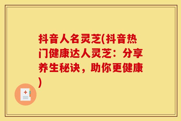 抖音人名灵芝(抖音热门健康达人灵芝:分享养生秘诀,助你更健康) 抖音人名灵芝(抖音热门健康达人灵芝:分享养生秘诀,助你更健康)