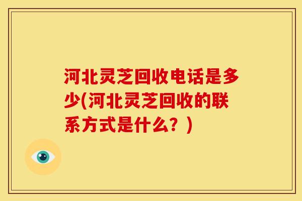 河北灵芝回收电话是多少(河北灵芝回收的联系方式是什么?) 河北灵芝回收电话是多少(河北灵芝回收的联系方式是什么?)