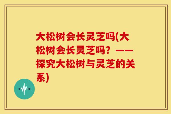 大松树会长灵芝吗(大松树会长灵芝吗？——探究大松树与灵芝的关系)