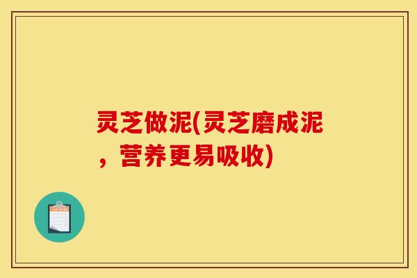 灵芝做泥(灵芝磨成泥,营养更易吸收) 灵芝做泥(灵芝磨成泥,营养更易吸收)