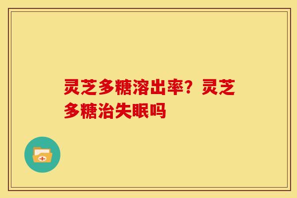 灵芝多糖溶出率?灵芝多糖吗 灵芝多糖溶出率?灵芝多糖吗