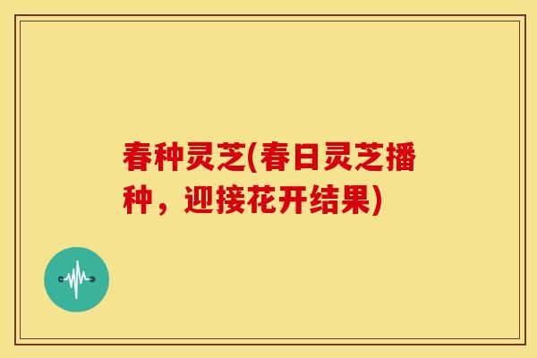 春种灵芝(春日灵芝播种，迎接花开结果)