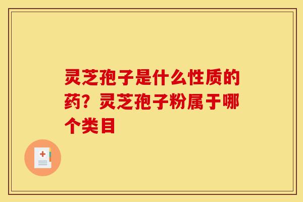 灵芝孢子是什么性质的药?灵芝孢子粉属于哪个类目 灵芝孢子是什么性质的药?灵芝孢子粉属于哪个类目