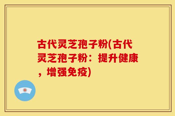 古代灵芝孢子粉(古代灵芝孢子粉:提升健康,增强免疫) 古代灵芝孢子粉(古代灵芝孢子粉:提升健康,增强免疫)