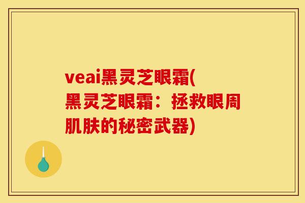 veai黑灵芝眼霜(黑灵芝眼霜:拯救眼周的秘密武器) veai黑灵芝眼霜(黑灵芝眼霜:拯救眼周的秘密武器)