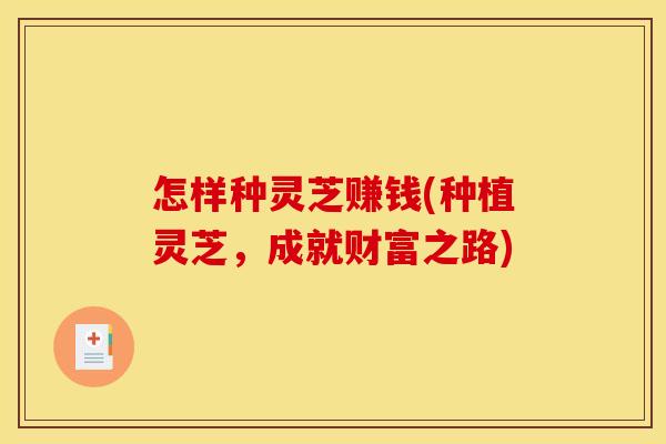怎样种灵芝赚钱(种植灵芝，成就财富之路)