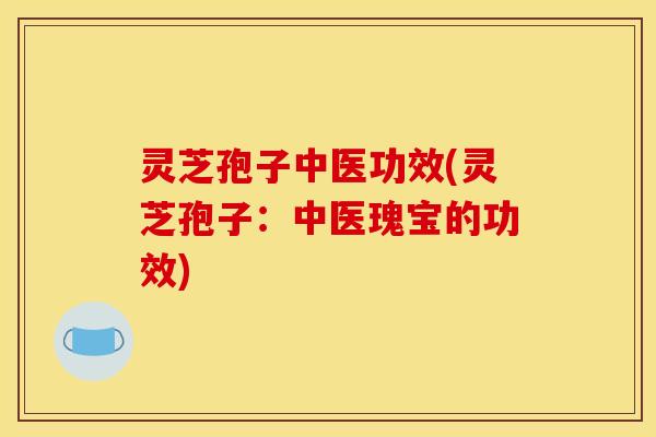 灵芝孢子中医功效(灵芝孢子:中医瑰宝的功效) 灵芝孢子中医功效(灵芝孢子:中医瑰宝的功效)
