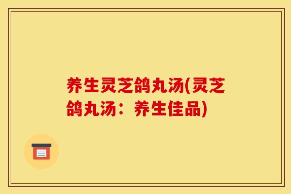 养生灵芝鸽丸汤(灵芝鸽丸汤:养生佳品) 养生灵芝鸽丸汤(灵芝鸽丸汤:养生佳品)