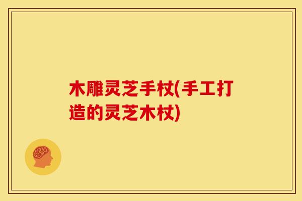 木雕灵芝手杖(手工打造的灵芝木杖) 木雕灵芝手杖(手工打造的灵芝木杖)
