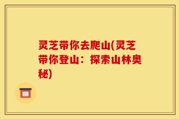 灵芝带你去爬山(灵芝带你登山:探索山林奥秘) 灵芝带你去爬山(灵芝带你登山:探索山林奥秘)