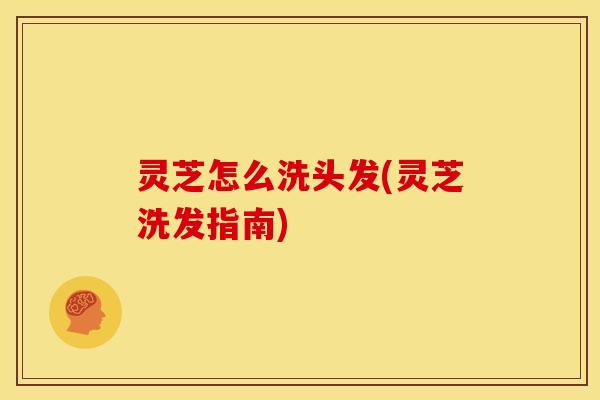 灵芝怎么洗头发(灵芝洗发指南)