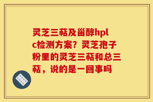 灵芝三萜及甾醇hplc检测方案?灵芝孢子粉里的灵芝三萜和总三萜,说的是一回事吗 灵芝三萜及甾醇hplc检测方案?灵芝孢子粉里的灵芝三萜和总三萜,说的是一回事吗