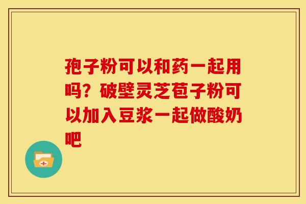 孢子粉可以和药一起用吗?破壁灵芝苞子粉可以加入豆浆一起做酸奶吧 孢子粉可以和药一起用吗?破壁灵芝苞子粉可以加入豆浆一起做酸奶吧