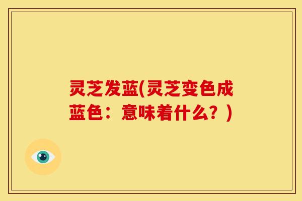 灵芝发蓝(灵芝变色成蓝色:意味着什么?) 灵芝发蓝(灵芝变色成蓝色:意味着什么?)