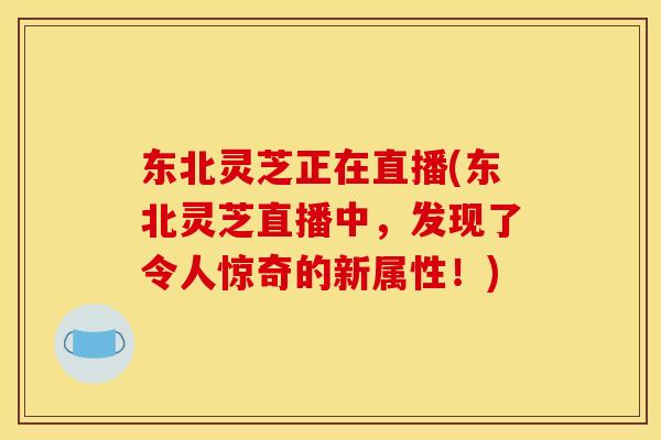 东北灵芝正在直播(东北灵芝直播中,发现了令人惊奇的新属性!) 东北灵芝正在直播(东北灵芝直播中,发现了令人惊奇的新属性!)