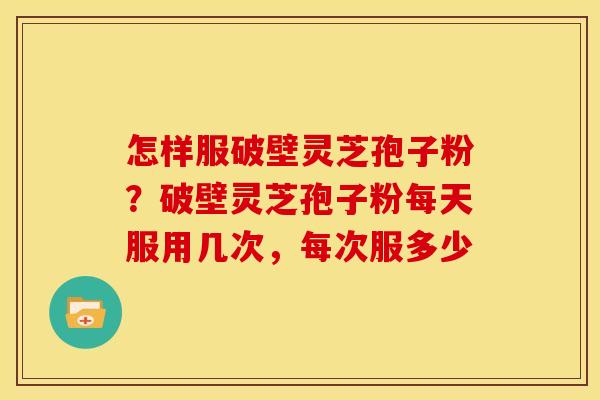怎样服破壁灵芝孢子粉?破壁灵芝孢子粉每天服用几次,每次服多少 怎样服破壁灵芝孢子粉?破壁灵芝孢子粉每天服用几次,每次服多少