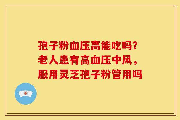 孢子粉高能吃吗?老人患有高中风,服用灵芝孢子粉管用吗 孢子粉高能吃吗?老人患有高中风,服用灵芝孢子粉管用吗