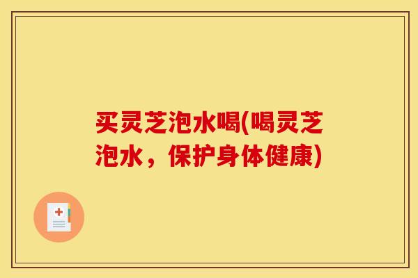 买灵芝泡水喝(喝灵芝泡水,保护身体健康) 买灵芝泡水喝(喝灵芝泡水,保护身体健康)