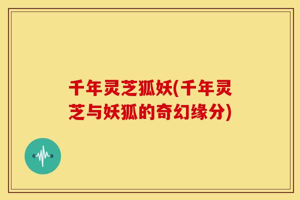 千年灵芝狐妖(千年灵芝与妖狐的奇幻缘分) 千年灵芝狐妖(千年灵芝与妖狐的奇幻缘分)