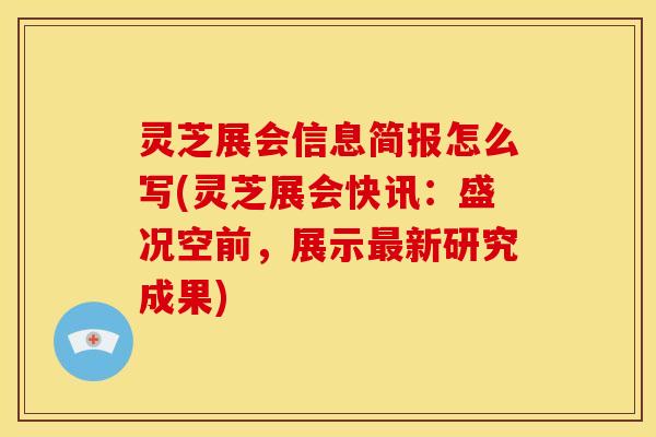 灵芝展会信息简报怎么写(灵芝展会快讯:盛况空前,展示新研究成果) 灵芝展会信息简报怎么写(灵芝展会快讯:盛况空前,展示新研究成果)