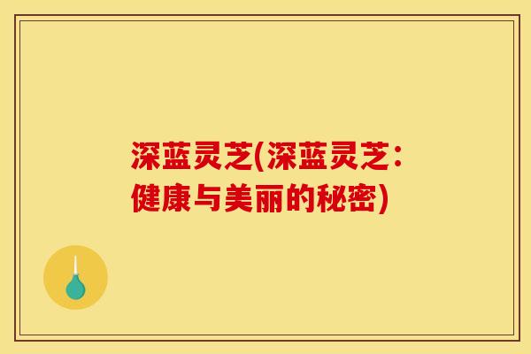 深蓝灵芝(深蓝灵芝:健康与美丽的秘密) 深蓝灵芝(深蓝灵芝:健康与美丽的秘密)