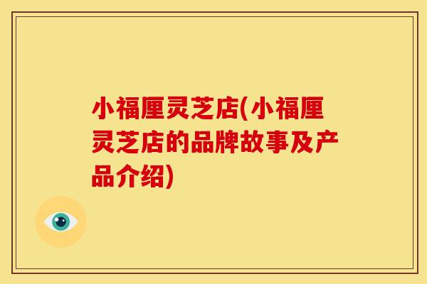 小福厘灵芝店(小福厘灵芝店的品牌故事及产品介绍) 小福厘灵芝店(小福厘灵芝店的品牌故事及产品介绍)