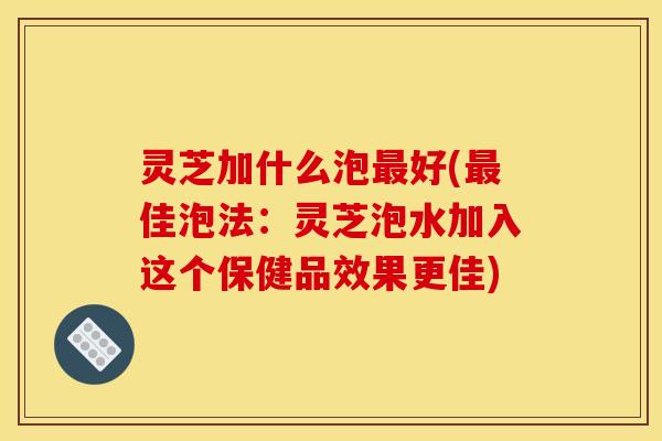 灵芝加什么泡好(佳泡法:灵芝泡水加入这个保健品效果更佳) 灵芝加什么泡好(佳泡法:灵芝泡水加入这个保健品效果更佳)