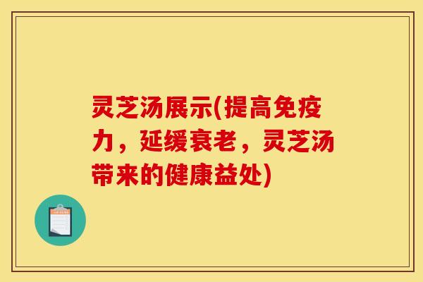灵芝汤展示(提高免疫力,延缓,灵芝汤带来的健康益处) 灵芝汤展示(提高免疫力,延缓,灵芝汤带来的健康益处)