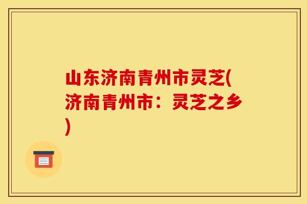 山东济南青州市灵芝(济南青州市:灵芝之乡) 山东济南青州市灵芝(济南青州市:灵芝之乡)