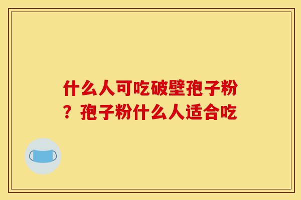什么人可吃破壁孢子粉?孢子粉什么人适合吃 什么人可吃破壁孢子粉?孢子粉什么人适合吃