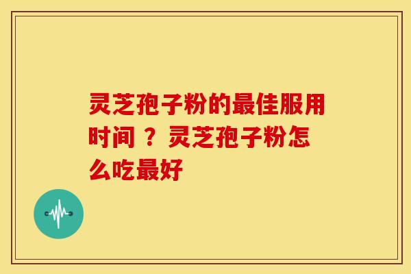 灵芝孢子粉的佳服用时间 ?灵芝孢子粉怎么吃好 灵芝孢子粉的佳服用时间 ?灵芝孢子粉怎么吃好