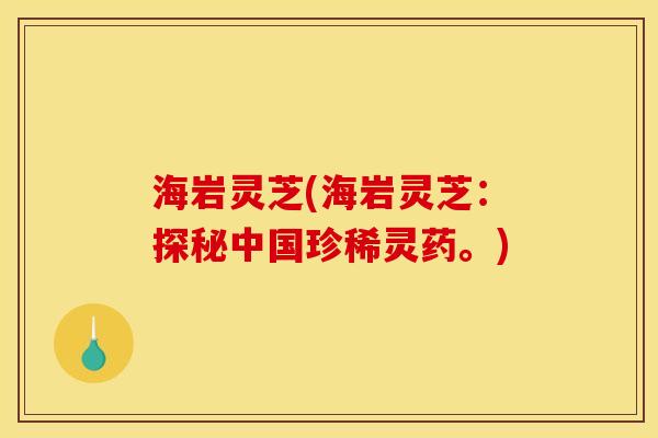 海岩灵芝(海岩灵芝:探秘中国珍稀灵药。) 海岩灵芝(海岩灵芝:探秘中国珍稀灵药。)