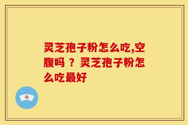 灵芝孢子粉怎么吃,空腹吗 ?灵芝孢子粉怎么吃好 灵芝孢子粉怎么吃,空腹吗 ?灵芝孢子粉怎么吃好