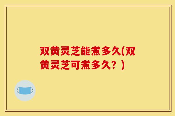 双黄灵芝能煮多久(双黄灵芝可煮多久?) 双黄灵芝能煮多久(双黄灵芝可煮多久?)