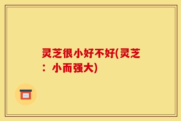 灵芝很小好不好(灵芝:小而强大) 灵芝很小好不好(灵芝:小而强大)