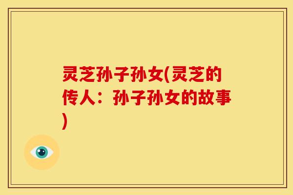 灵芝孙子孙女(灵芝的传人：孙子孙女的故事)