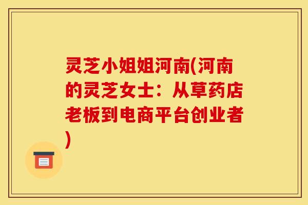 灵芝小姐姐河南(河南的灵芝女士:从草药店老板到电商平台创业者) 灵芝小姐姐河南(河南的灵芝女士:从草药店老板到电商平台创业者)