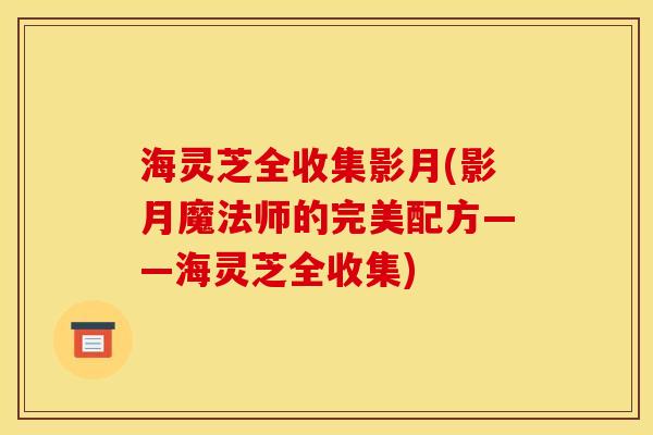 海灵芝全收集影月(影月魔法师的完美配方——海灵芝全收集) 海灵芝全收集影月(影月魔法师的完美配方——海灵芝全收集)