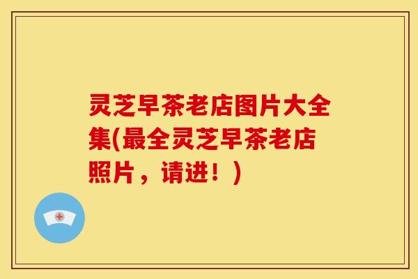 灵芝早茶老店图片大全集(全灵芝早茶老店照片,请进!) 灵芝早茶老店图片大全集(全灵芝早茶老店照片,请进!)