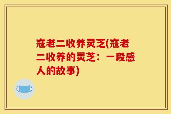 寇老二收养灵芝(寇老二收养的灵芝：一段感人的故事)