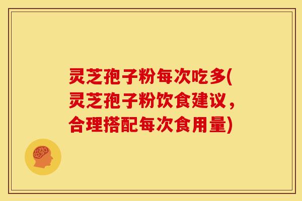 灵芝孢子粉每次吃多(灵芝孢子粉饮食建议,合理搭配每次食用量) 灵芝孢子粉每次吃多(灵芝孢子粉饮食建议,合理搭配每次食用量)