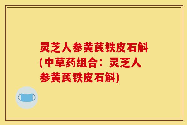 灵芝人参黄芪铁皮石斛(中草药组合:灵芝人参黄芪铁皮石斛) 灵芝人参黄芪铁皮石斛(中草药组合:灵芝人参黄芪铁皮石斛)