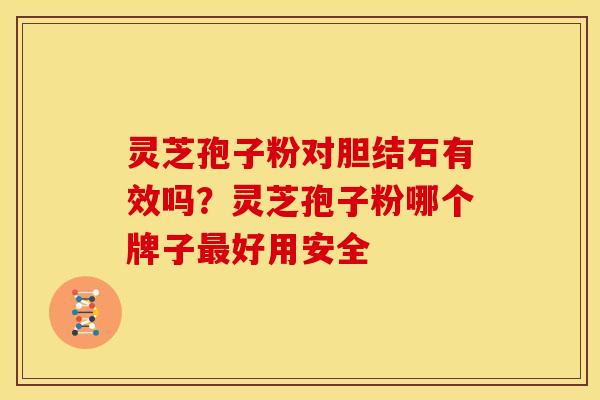 灵芝孢子粉对胆结石有效吗？灵芝孢子粉哪个牌子好用安全